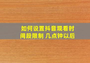 如何设置抖音观看时间段限制 几点钟以后